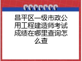 昌平区一级市政公用工程建造师考试成绩在哪里查询怎么查