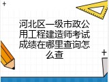 河北区一级市政公用工程建造师考试成绩在哪里查询怎么查