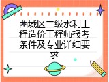 西城区二级水利工程造价工程师报考条件及专业详细要求