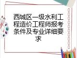 西城区一级水利工程造价工程师报考条件及专业详细要求