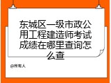 东城区一级市政公用工程建造师考试成绩在哪里查询怎么查