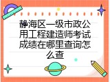 静海区一级市政公用工程建造师考试成绩在哪里查询怎么查