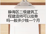 静海区二级建筑工程建造师可以挂靠吗一般多少钱一个月