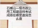 石嘴山一级市政公用工程建造师考试成绩在哪里查询怎么查