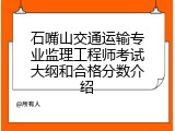 石嘴山交通运输专业监理工程师考试大纲和合格分数介绍