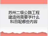 苏州二级公路工程建造师需要学什么科目呢哪些内容
