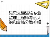 吴忠交通运输专业监理工程师考试大纲和合格分数介绍