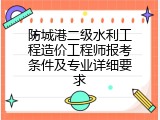 防城港二级水利工程造价工程师报考条件及专业详细要求