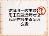 防城港一级市政公用工程建造师考试成绩在哪里查询怎么查
