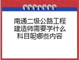 南通二级公路工程建造师需要学什么科目呢哪些内容