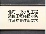北海一级水利工程造价工程师报考条件及专业详细要求