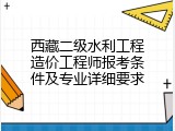 西藏二级水利工程造价工程师报考条件及专业详细要求