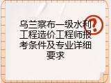 乌兰察布一级水利工程造价工程师报考条件及专业详细要求
