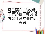 乌兰察布二级水利工程造价工程师报考条件及专业详细要求