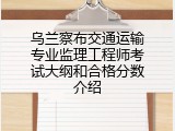乌兰察布交通运输专业监理工程师考试大纲和合格分数介绍