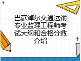 巴彦淖尔交通运输专业监理工程师考试大纲和合格分数介绍