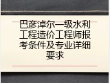 巴彦淖尔一级水利工程造价工程师报考条件及专业详细要求