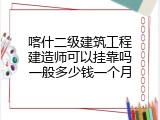 喀什二级建筑工程建造师可以挂靠吗一般多少钱一个月