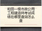 和田一级市政公用工程建造师考试成绩在哪里查询怎么查
