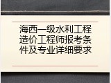 海西一级水利工程造价工程师报考条件及专业详细要求