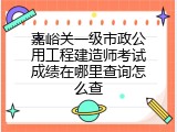 嘉峪关一级市政公用工程建造师考试成绩在哪里查询怎么查
