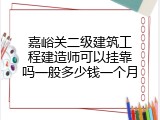 嘉峪关二级建筑工程建造师可以挂靠吗一般多少钱一个月