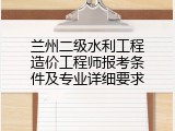 兰州二级水利工程造价工程师报考条件及专业详细要求