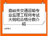 嘉峪关交通运输专业监理工程师考试大纲和合格分数介绍
