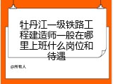牡丹江一级铁路工程建造师一般在哪里上班什么岗位和待遇