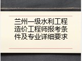 兰州一级水利工程造价工程师报考条件及专业详细要求