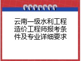 云南一级水利工程造价工程师报考条件及专业详细要求
