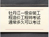 牡丹江一级安装工程造价工程师考试通常多久可以考过