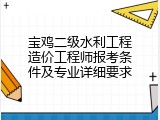 宝鸡二级水利工程造价工程师报考条件及专业详细要求