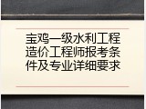 宝鸡一级水利工程造价工程师报考条件及专业详细要求