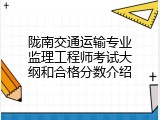 陇南交通运输专业监理工程师考试大纲和合格分数介绍