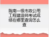 陇南一级市政公用工程建造师考试成绩在哪里查询怎么查