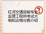 红河交通运输专业监理工程师考试大纲和合格分数介绍