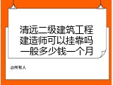 清远二级建筑工程建造师可以挂靠吗一般多少钱一个月