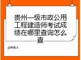 贵州一级市政公用工程建造师考试成绩在哪里查询怎么查