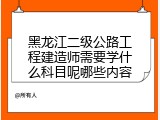 黑龙江二级公路工程建造师需要学什么科目呢哪些内容