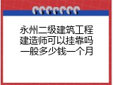永州二级建筑工程建造师可以挂靠吗一般多少钱一个月