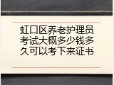 虹口区养老护理员考试大概多少钱多久可以考下来证书