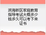 滨海新区家庭教育指导考试大概多少钱多久可以考下来证书