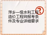 萍乡一级水利工程造价工程师报考条件及专业详细要求