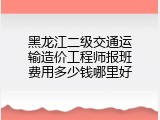 黑龙江二级交通运输造价工程师报班费用多少钱哪里好