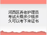 河西区养老护理员考试大概多少钱多久可以考下来证书