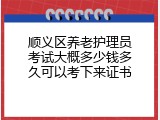 顺义区养老护理员考试大概多少钱多久可以考下来证书