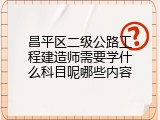 昌平区二级公路工程建造师需要学什么科目呢哪些内容
