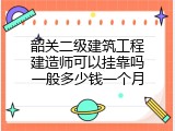 韶关二级建筑工程建造师可以挂靠吗一般多少钱一个月