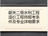 韶关二级水利工程造价工程师报考条件及专业详细要求